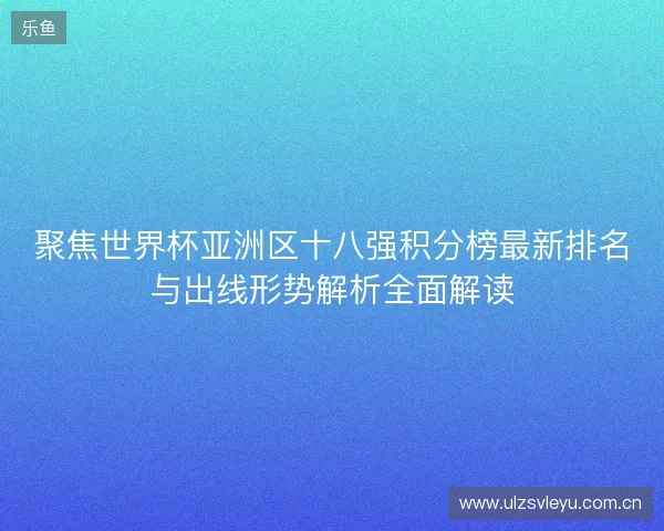 聚焦世界杯亚洲区十八强积分榜最新排名与出线形势解析全面解读