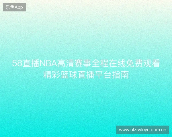 58直播NBA高清赛事全程在线免费观看精彩篮球直播平台指南